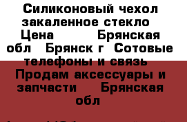 Силиконовый чехол закаленное стекло › Цена ­ 500 - Брянская обл., Брянск г. Сотовые телефоны и связь » Продам аксессуары и запчасти   . Брянская обл.